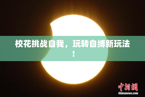 校花挑战自我，玩转自缚新玩法！