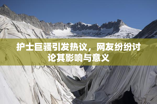 护士巨骚引发热议，网友纷纷讨论其影响与意义
