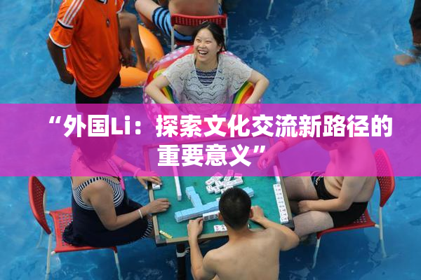 “外国Li：探索文化交流新路径的重要意义”