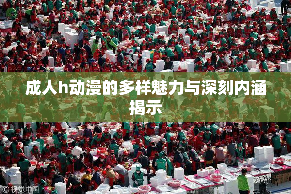 成人h动漫的多样魅力与深刻内涵揭示