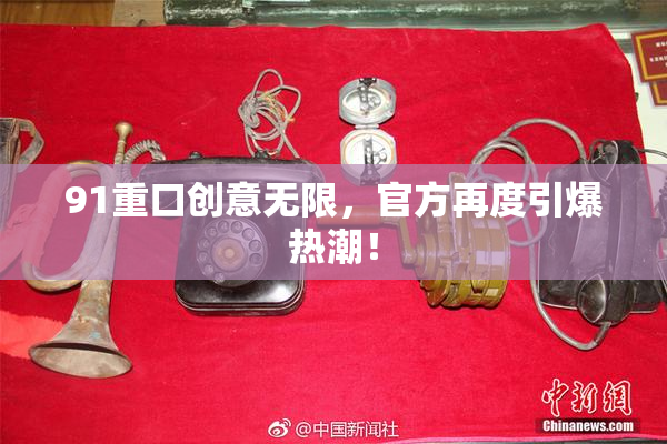 91重口创意无限，官方再度引爆热潮！