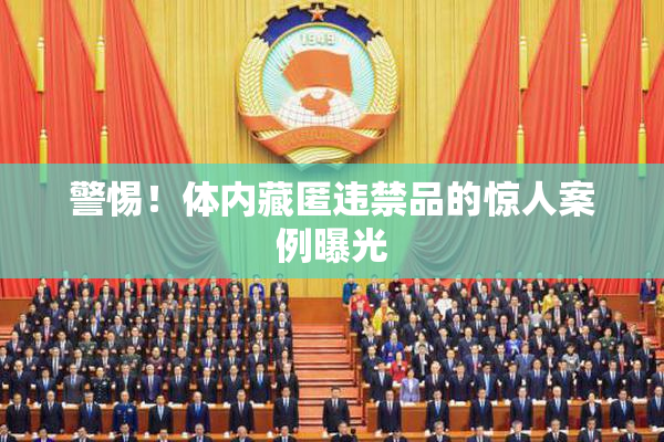 警惕！体内藏匿违禁品的惊人案例曝光