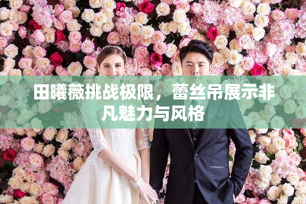 田曦薇挑战极限，蕾丝吊展示非凡魅力与风格