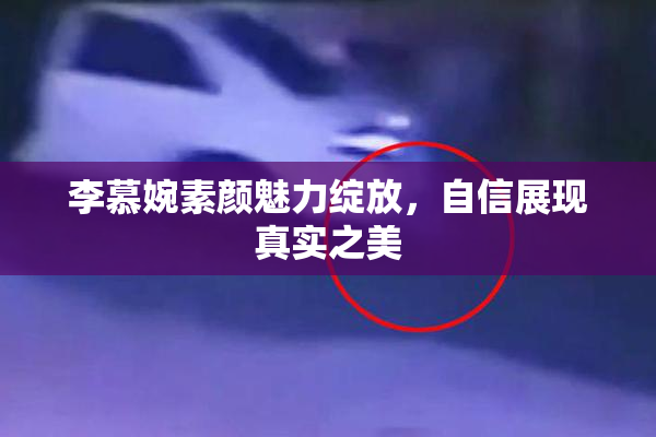 李慕婉素颜魅力绽放，自信展现真实之美