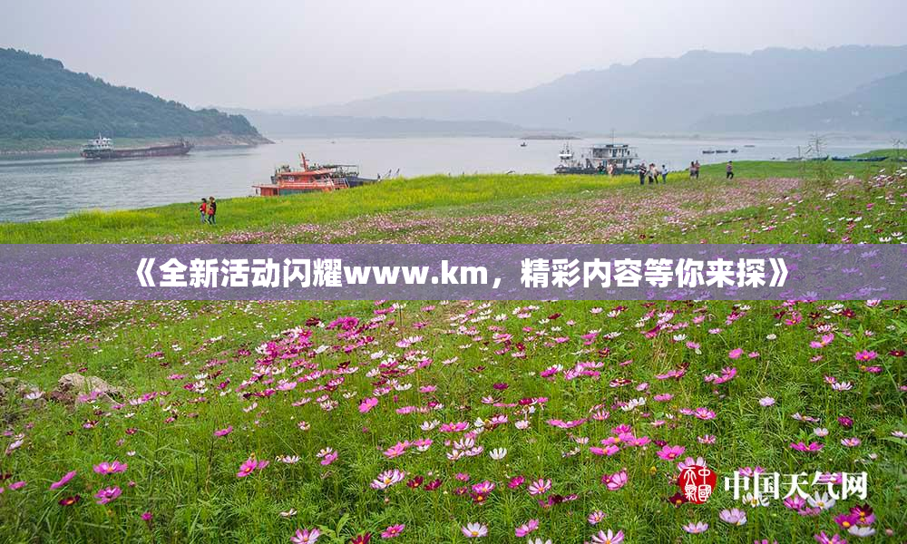 《全新活动闪耀www.km，精彩内容等你来探》