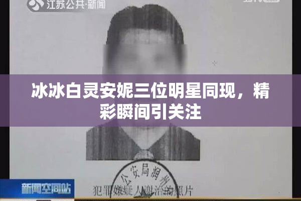 冰冰白灵安妮三位明星同现，精彩瞬间引关注