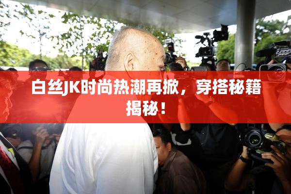 白丝JK时尚热潮再掀，穿搭秘籍揭秘！