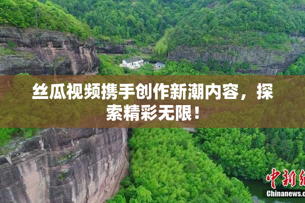 丝瓜视频携手创作新潮内容，探索精彩无限！