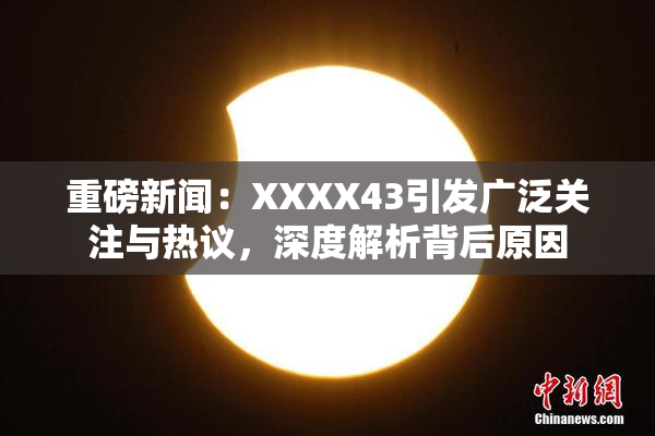 重磅新闻：XXXX43引发广泛关注与热议，深度解析背后原因