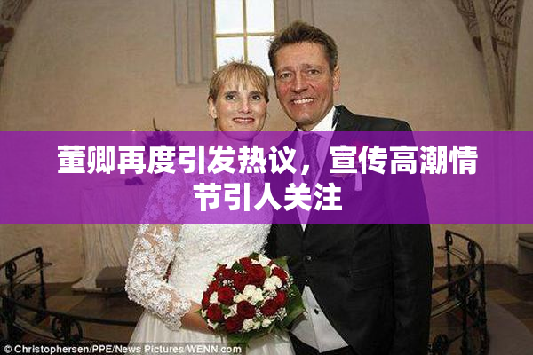 董卿再度引发热议，宣传高潮情节引人关注