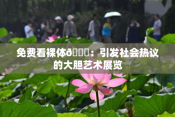 免费看裸体🔞：引发社会热议的大胆艺术展览