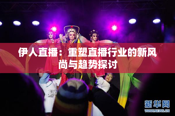 伊人直播：重塑直播行业的新风尚与趋势探讨