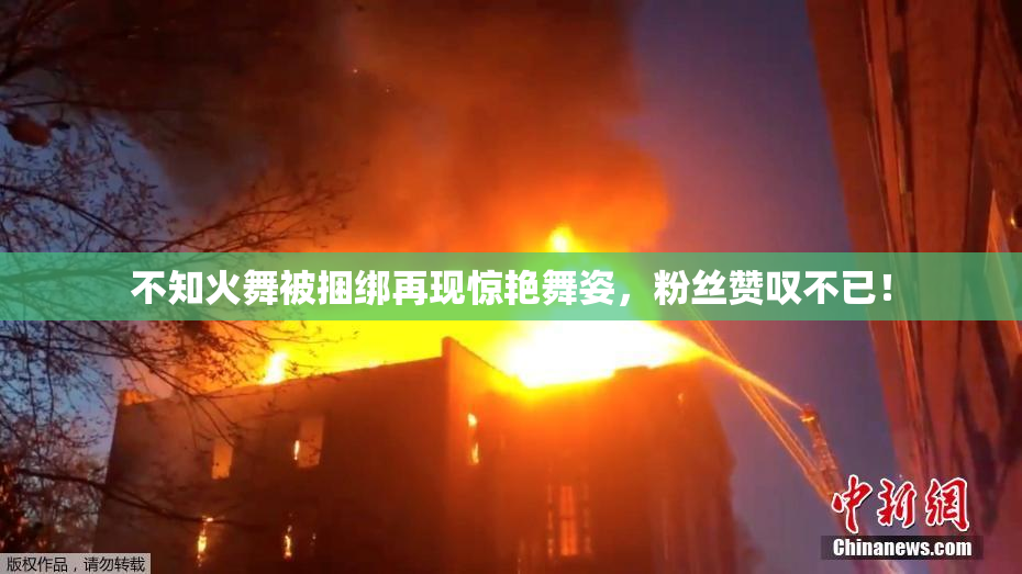 不知火舞被捆绑再现惊艳舞姿，粉丝赞叹不已！