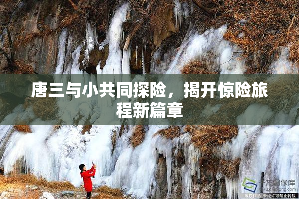 唐三与小共同探险，揭开惊险旅程新篇章