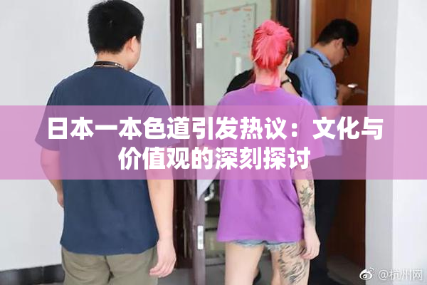 日本一本色道引发热议：文化与价值观的深刻探讨