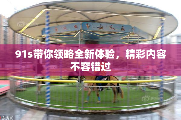 91s带你领略全新体验，精彩内容不容错过