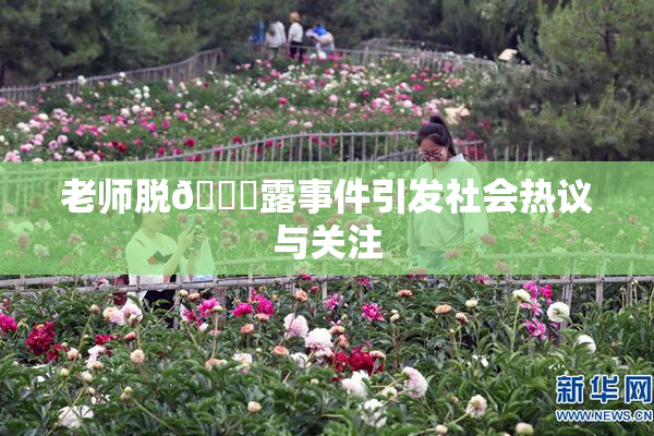 老师脱👙露事件引发社会热议与关注