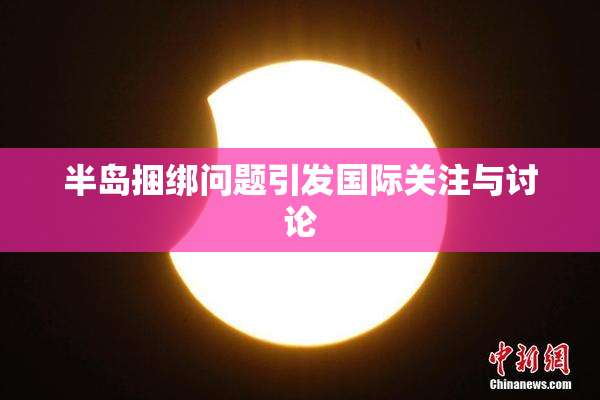半岛捆绑问题引发国际关注与讨论