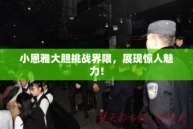 小恩雅大胆挑战界限，展现惊人魅力！
