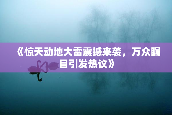 《惊天动地大雷震撼来袭，万众瞩目引发热议》
