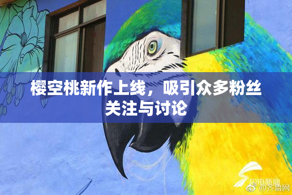 樱空桃新作上线，吸引众多粉丝关注与讨论