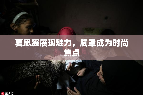 夏思凝展现魅力，胸罩成为时尚焦点