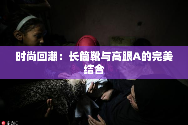 时尚回潮：长筒靴与高跟A的完美结合