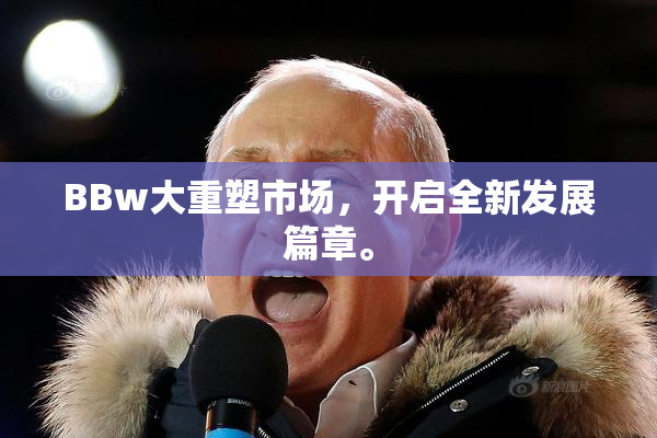 BBw大重塑市场，开启全新发展篇章。