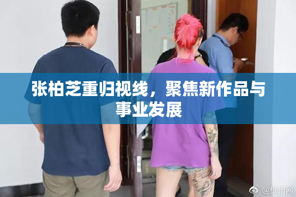 张柏芝重归视线，聚焦新作品与事业发展