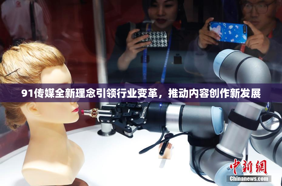 91传媒全新理念引领行业变革，推动内容创作新发展