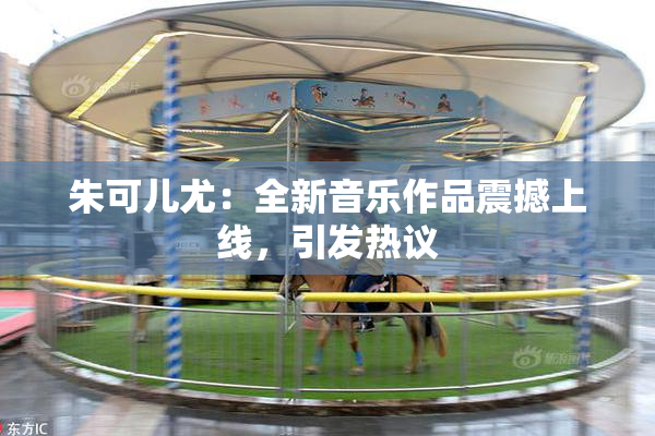 朱可儿尤：全新音乐作品震撼上线，引发热议
