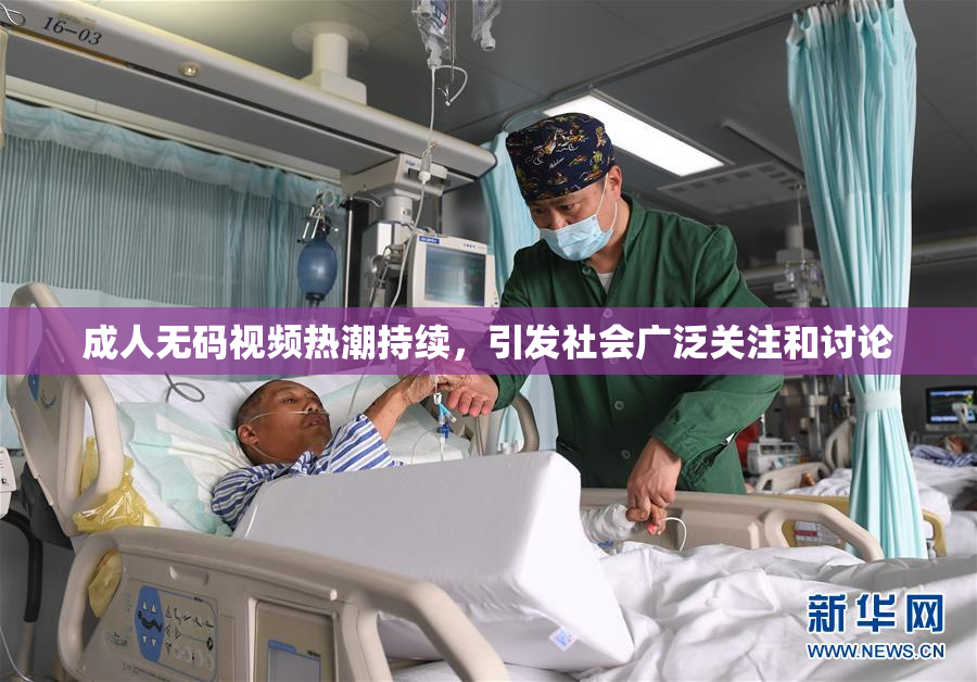 成人无码视频热潮持续，引发社会广泛关注和讨论