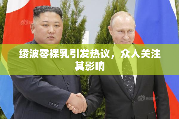 绫波零裸乳引发热议，众人关注其影响