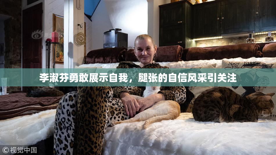李淑芬勇敢展示自我，腿张的自信风采引关注