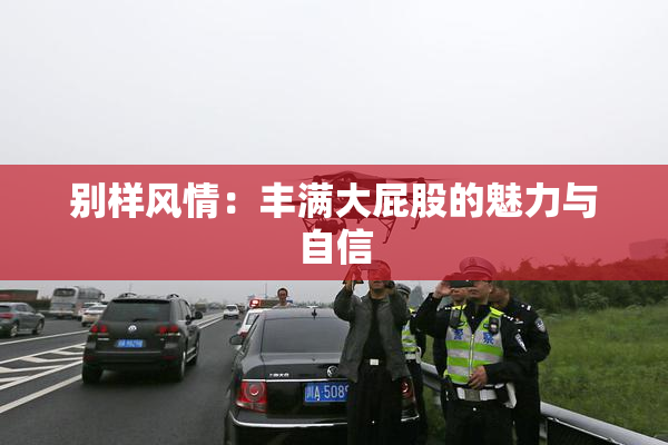 别样风情：丰满大屁股的魅力与自信