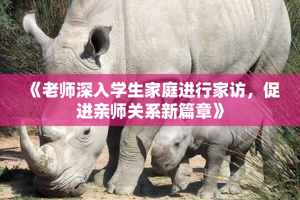 《老师深入学生家庭进行家访，促进亲师关系新篇章》