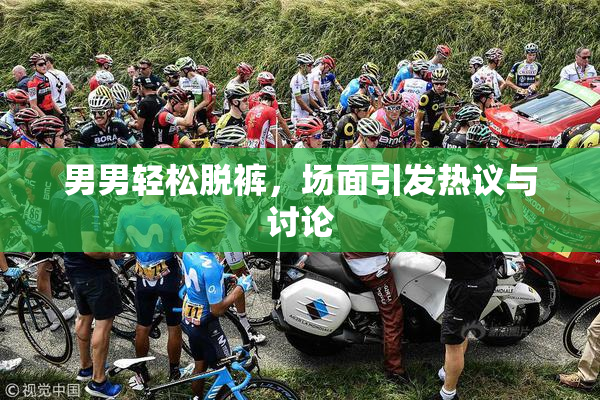 男男轻松脱裤，场面引发热议与讨论