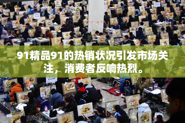 91精品91的热销状况引发市场关注，消费者反响热烈。