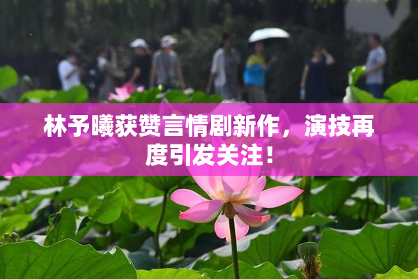 林予曦获赞言情剧新作，演技再度引发关注！