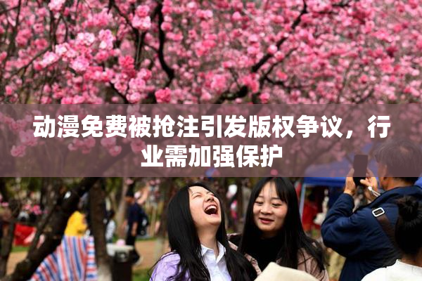 动漫免费被抢注引发版权争议，行业需加强保护