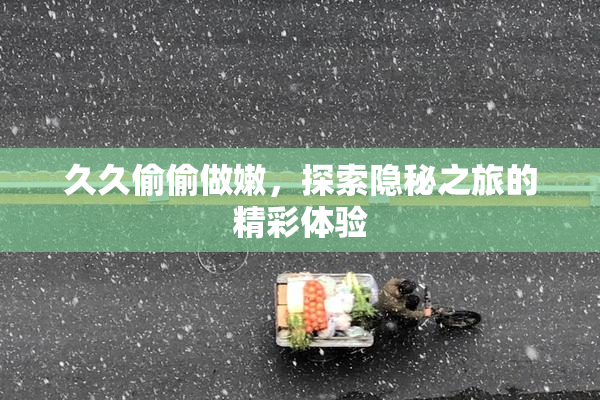 久久偷偷做嫩，探索隐秘之旅的精彩体验