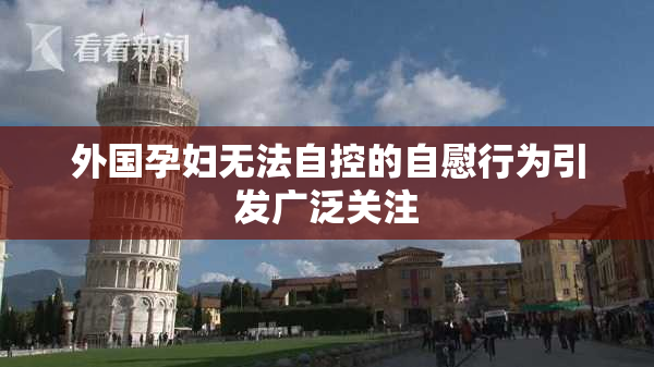 外国孕妇无法自控的自慰行为引发广泛关注