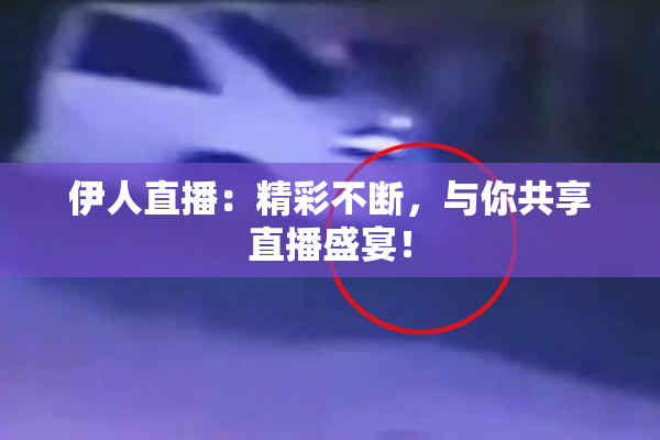 伊人直播：精彩不断，与你共享直播盛宴！