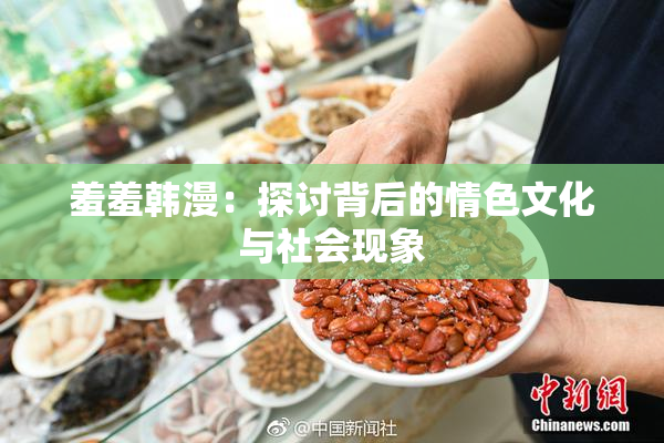 羞羞韩漫：探讨背后的情色文化与社会现象