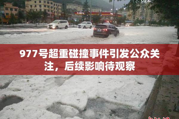 977号超重碰撞事件引发公众关注，后续影响待观察