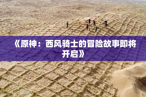 《原神：西风骑士的冒险故事即将开启》