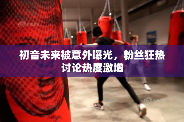 初音未来被意外曝光，粉丝狂热讨论热度激增