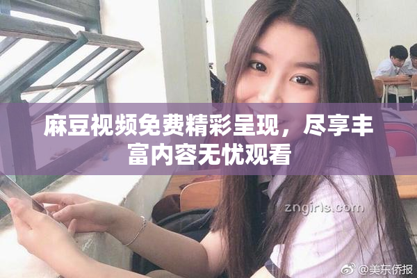 麻豆视频免费精彩呈现，尽享丰富内容无忧观看