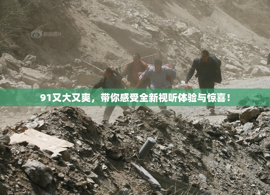 91又大又爽，带你感受全新视听体验与惊喜！