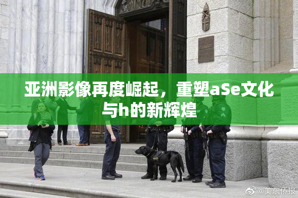 亚洲影像再度崛起，重塑aSe文化与h的新辉煌